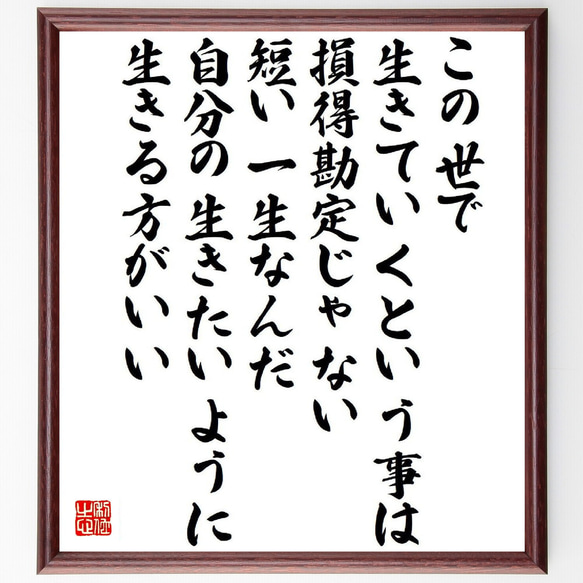 名言「この世で生きていくという事は、損得勘定じゃない、短い一生なんだ、自分の～」額付き書道色紙／受注後直筆（Y6566）