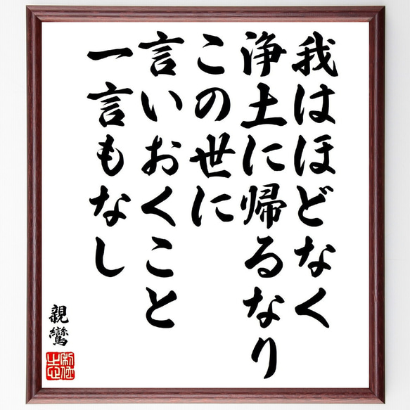 親鸞の名言「我はほどなく浄土に帰るなり、この世に言いおくこと一言もなし」額付き書道色紙／受注後直筆（V1907）