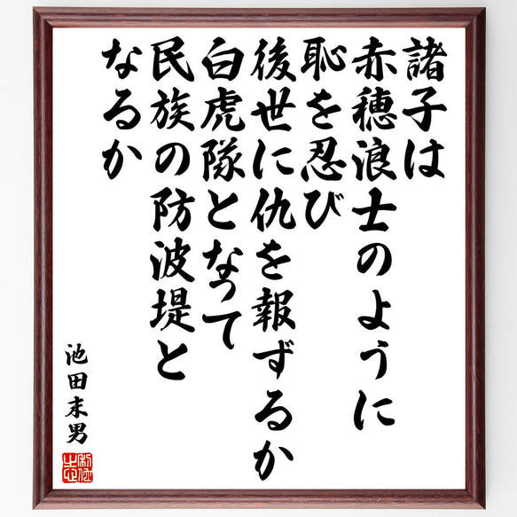 池田末男の名言「諸子は赤穂浪士のように恥を忍び後世に仇を報ずるか、白虎隊とな～」額付き書道色紙／受注後直筆（V2200）