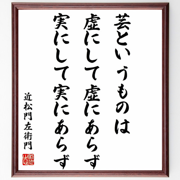 近松門左衛門の名言「芸というものは、虚にして虚にあらず、実にして実にあらず」額付き書道色紙／受注後直筆（Y0300）