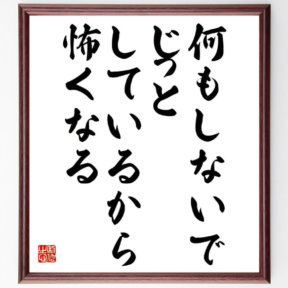 名言「何もしないで、じっとしているから、怖くなる」額付き書道色紙／受注後直筆（Y1078）