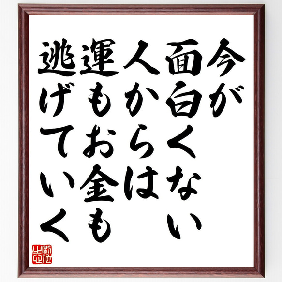 名言「今が面白くない人からは、運もお金も逃げていく」額付き書道色紙／受注後直筆（V1047）