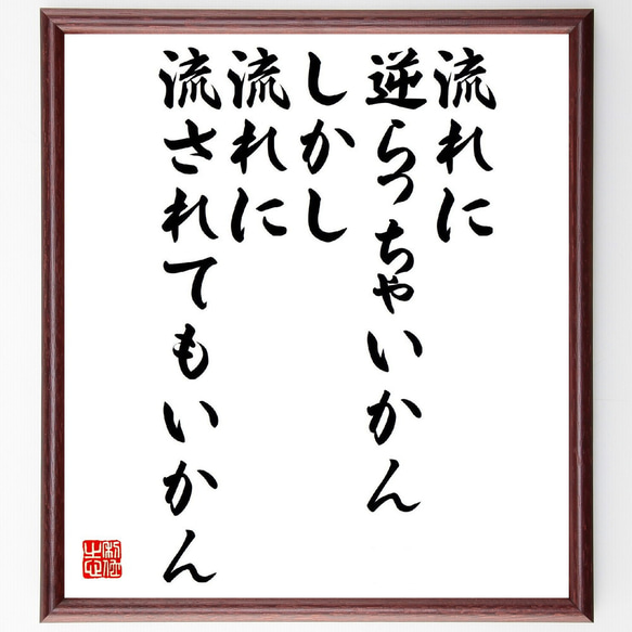 名言「流れに逆らっちゃいかん、しかし、流れに流されてもいかん」額付き書道色紙／受注後直筆（V2129）