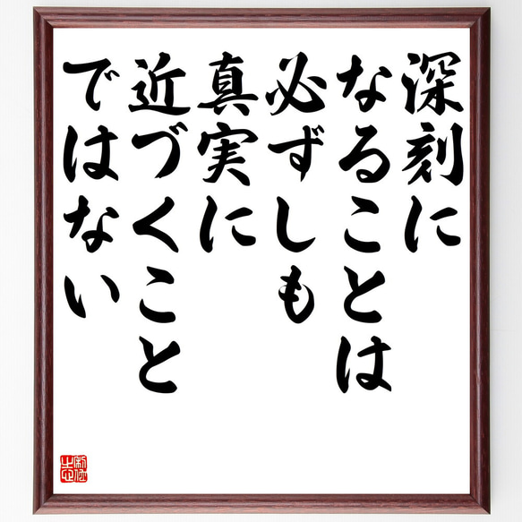 名言「深刻になることは必ずしも、真実に近づくこと、ではない」額付き書道色紙／受注後直筆（V5851）