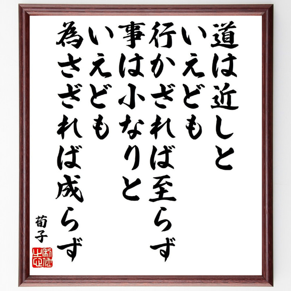 荀子の名言「道は近しといえども、行かざれば至らず、事は小なりといえども為さざ～」額付き書道色紙／受注後直筆（V1953）