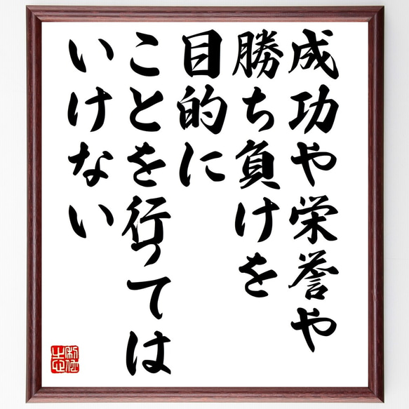 名言「成功や栄誉や勝ち負けを目的に、ことを行ってはいけない」額付き書道色紙／受注後直筆（Z9927）