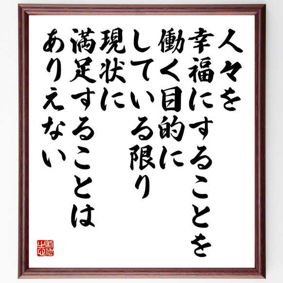 名言「人々を幸福にすることを働く目的にしている限り、現状に満足することはあり～」額付き書道色紙／受注後直筆（V5292）