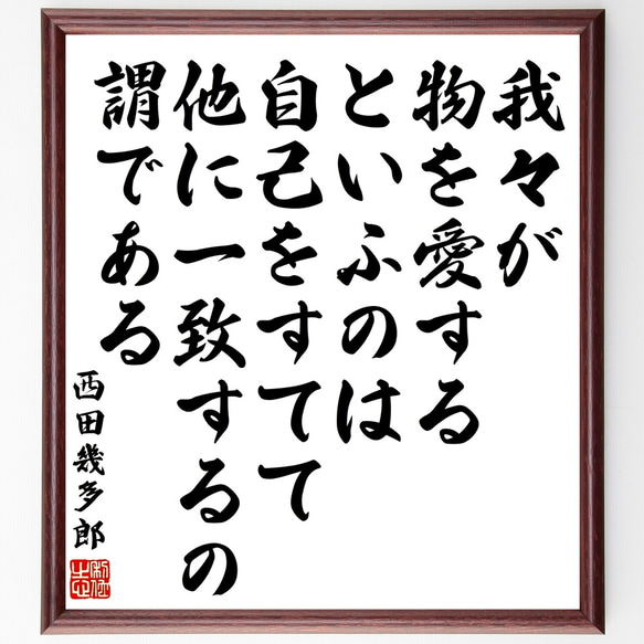 西田幾多郎の名言「我々が物を愛するといふのは、自己をすてて他に一致するの謂で～」額付き書道色紙／受注後直筆（Y3404）