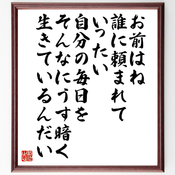 名言「お前はね、誰に頼まれて、いったい、自分の毎日を、そんなにうす暗く生きて～」額付き書道色紙／受注後直筆（V5972）